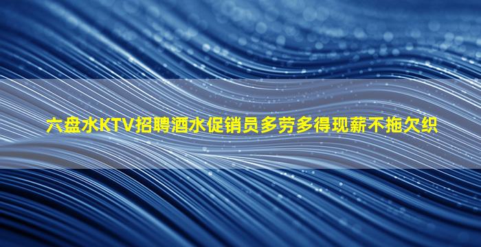 六盘水KTV招聘酒水促销员多劳多得现薪不拖欠织