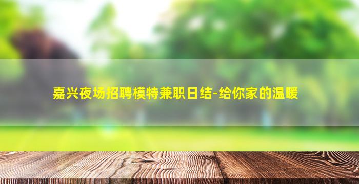 嘉兴夜场招聘模特兼职日结-给你家的温暖